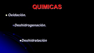 QUIMICAS
 Oxidación.
Deshidrogenación.
Deshidratación
 