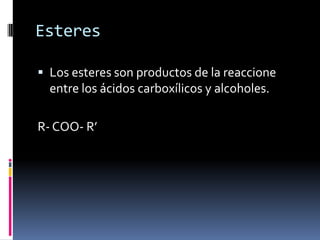 Esteres
 Los esteres son productos de la reaccione
entre los ácidos carboxílicos y alcoholes.
R- COO- R’
 