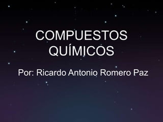 COMPUESTOS
     QUÍMICOS
Por: Ricardo Antonio Romero Paz
 