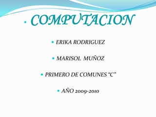 COMPUTACION ERIKA RODRIGUEZ MARISOL  MUÑOZ PRIMERO DE COMUNES “C” AÑO 2009-2010 