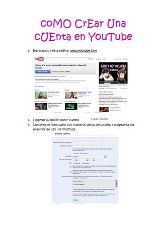 1. Ingresamos a esta página: www.youtube.com
2. Elegimos la opción crear cuenta
3. Llenamos el formulario con nuestros datos personales y aceptamos los
términos de uso de YouTube.