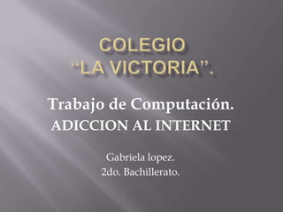 Colegio “La Victoria”. Trabajo de Computación. ADICCION AL INTERNET Gabriela lopez. 2do. Bachillerato. 