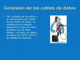 Conexión de los cables de datosConexión de los cables de datos
 Las unidades se conectan a
la motherboard por medio
de los cables de datos. La
unidad que se conecta
determina el tipo de cable
de datos que se debe
utilizar. Los tipos de cables
de datos son PATA, SATA y
de unidad de disquete.
 