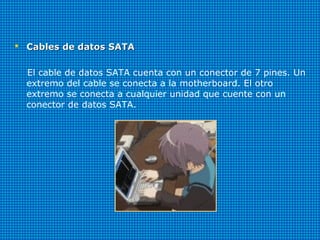  Cables de datos SATACables de datos SATA
El cable de datos SATA cuenta con un conector de 7 pines. Un
extremo del cable se conecta a la motherboard. El otro
extremo se conecta a cualquier unidad que cuente con un
conector de datos SATA.
 