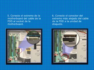 5. Conecte el extremo de la
motherboard del cable de la
FDD al socket de la
motherboard.
6. Conecte el conector del
extremo más alejado del cable
de la FDD a la unidad de
disquete.
 