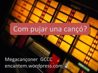 Megacançoner  GCCC encantem.wordpress.com Com pujar una cançó? 