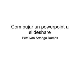 Com pujar un powerpoint a slideshare Per: Ivan Arteaga Ramos 