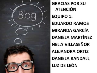 GRACIAS POR SU
ATENCIÓN
EQUIPO 1:
EDUARDO RAMOS
MIRANDA GARCÍA
DANIELA MARTÍNEZ
NELLY VILLASEÑOR
ALEJANDRA ORTIZ
DANIELA RANDALL
LUZ DE LEÓN
 
