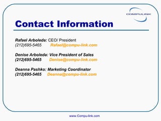 Contact Information Rafael Arboleda:  CEO/ President  (212)695-5465  [email_address]   Denise Arboleda: Vice President of Sales  (212)695-5465  [email_address] Deanna Pashko: Marketing Coordinator (212)695-5465 [email_address] www.Compu-link.com 