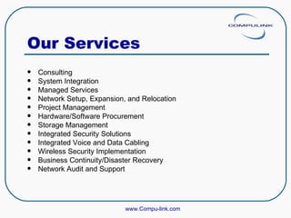 Our Services Consulting System Integration Managed Services Network Setup, Expansion, and Relocation Project Management  Hardware/Software Procurement Storage Management Integrated Security Solutions    Integrated Voice and Data Cabling  Wireless Security Implementation Business Continuity/Disaster Recovery Network Audit and Support www.Compu-link.com 