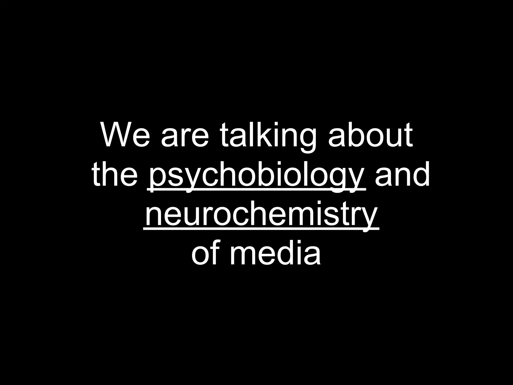 We are talking about
the psychobiology and
    neurochemistry
      of media
 