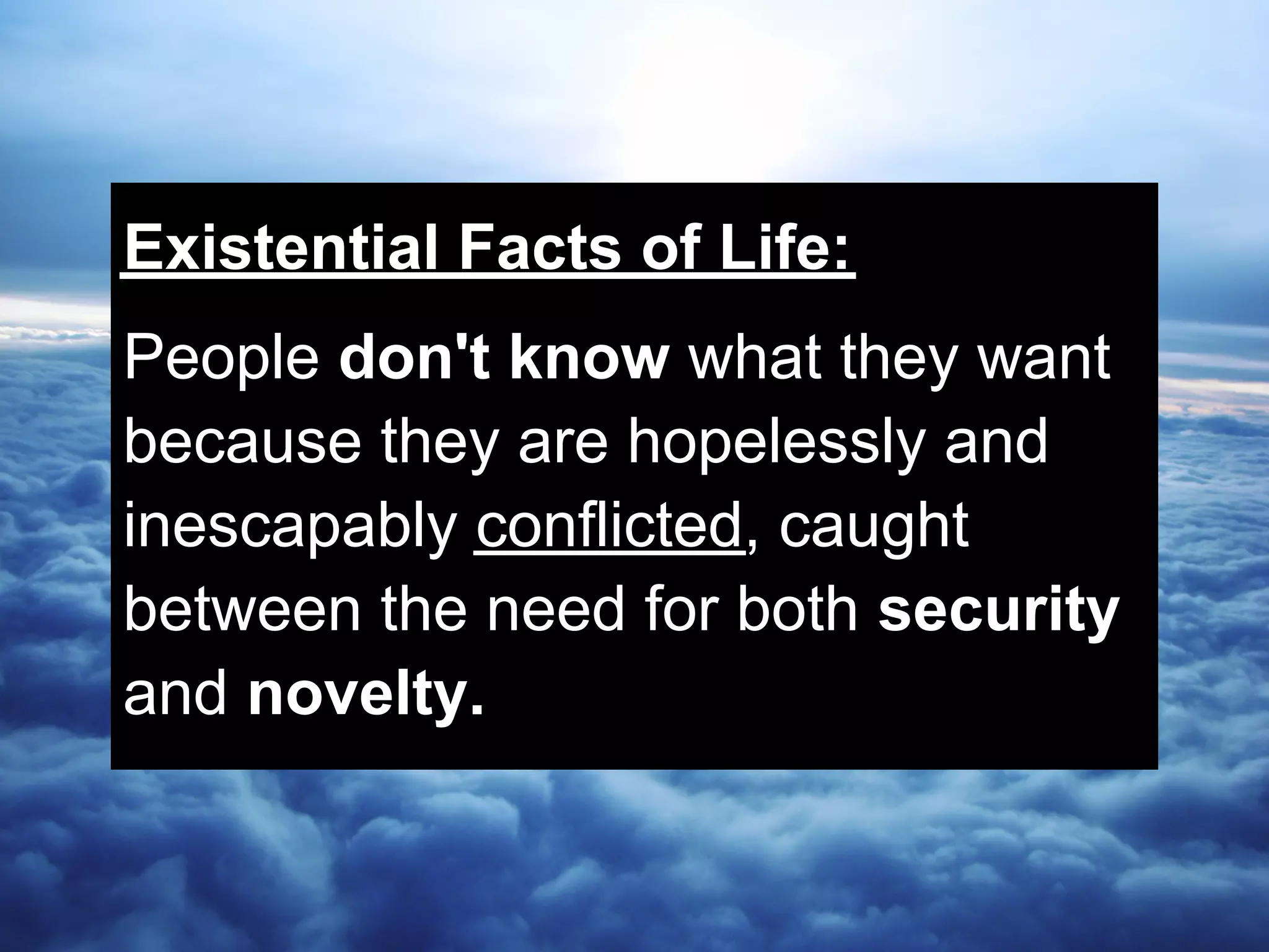 Existential Facts of Life:
People don't know what they want
because they are hopelessly and
inescapably conflicted, caught
between the need for both security
and novelty.
 
