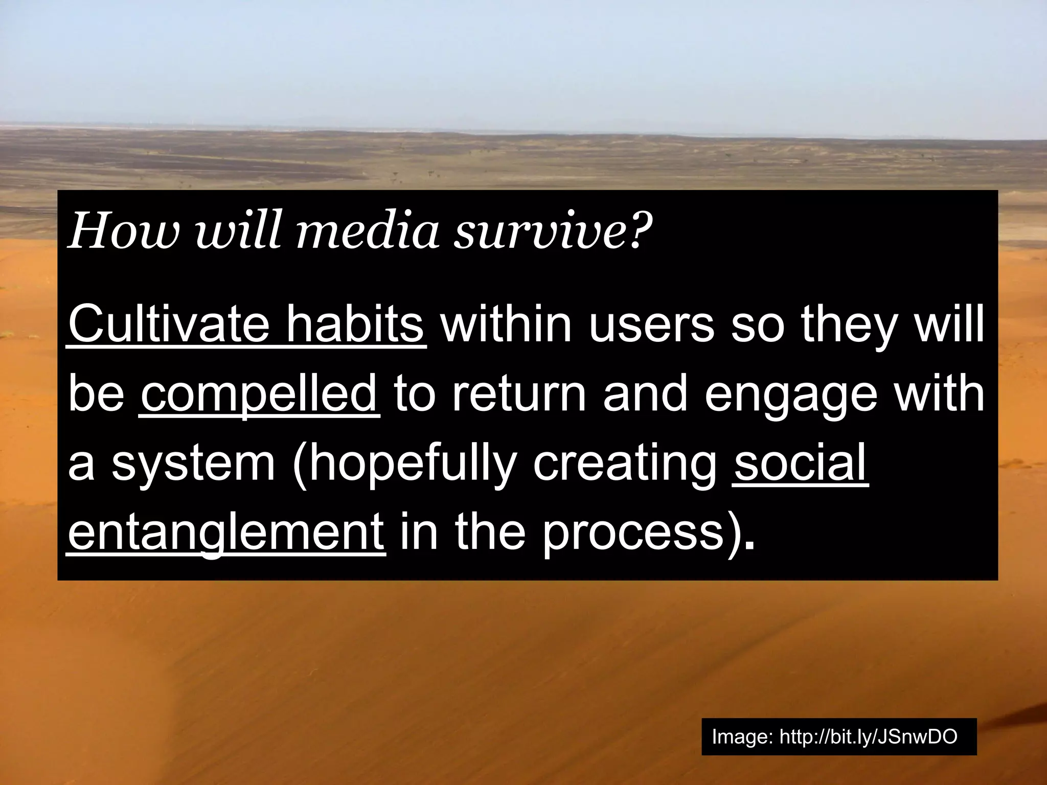 How will media survive?
Cultivate habits within users so they will
be compelled to return and engage with
a system (hopefully creating social
entanglement in the process).


                             Image: http://bit.ly/JSnwDO
 