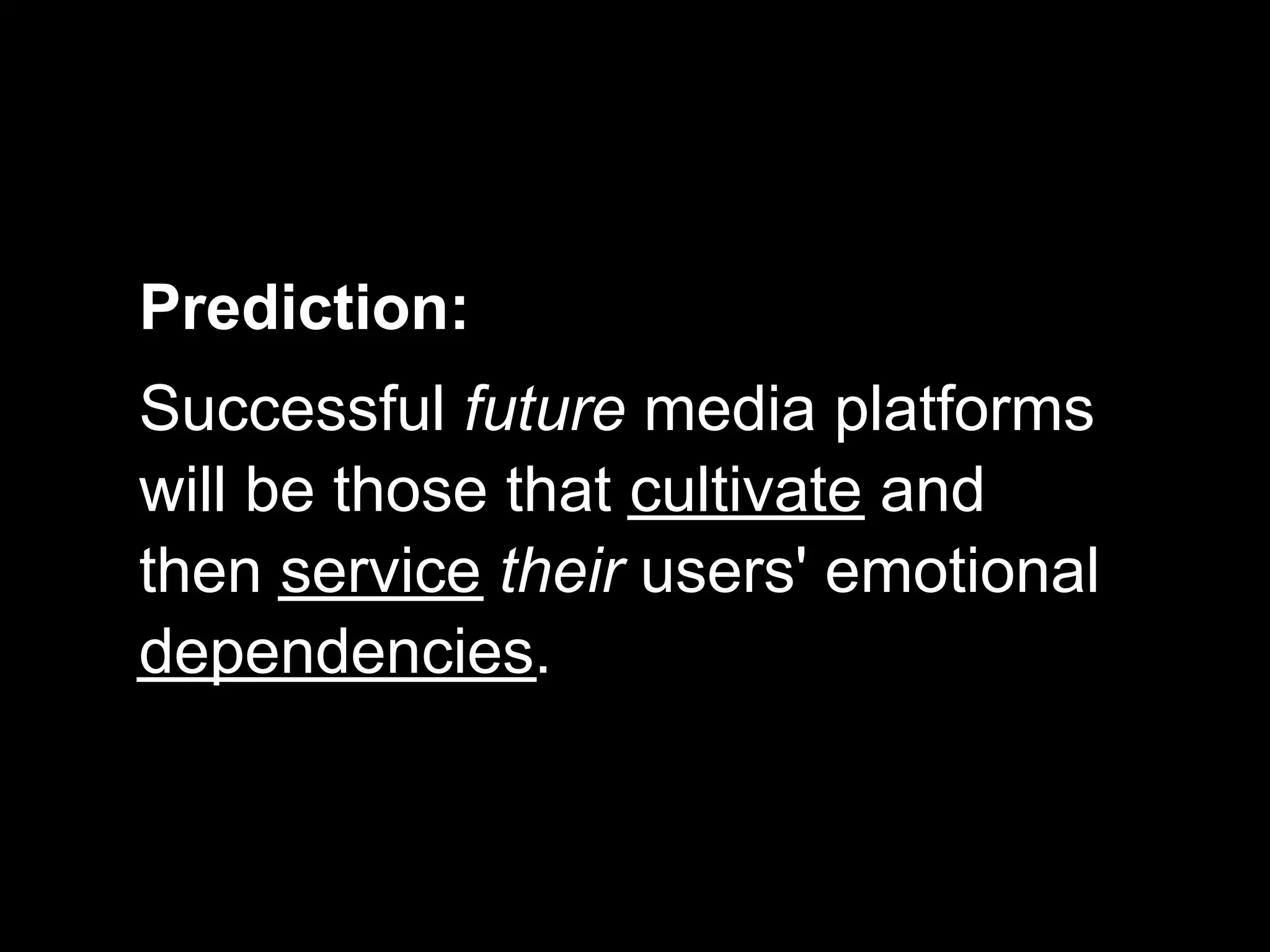 Prediction:
Successful future media platforms
will be those that cultivate and
then service their users' emotional
dependencies.
 
