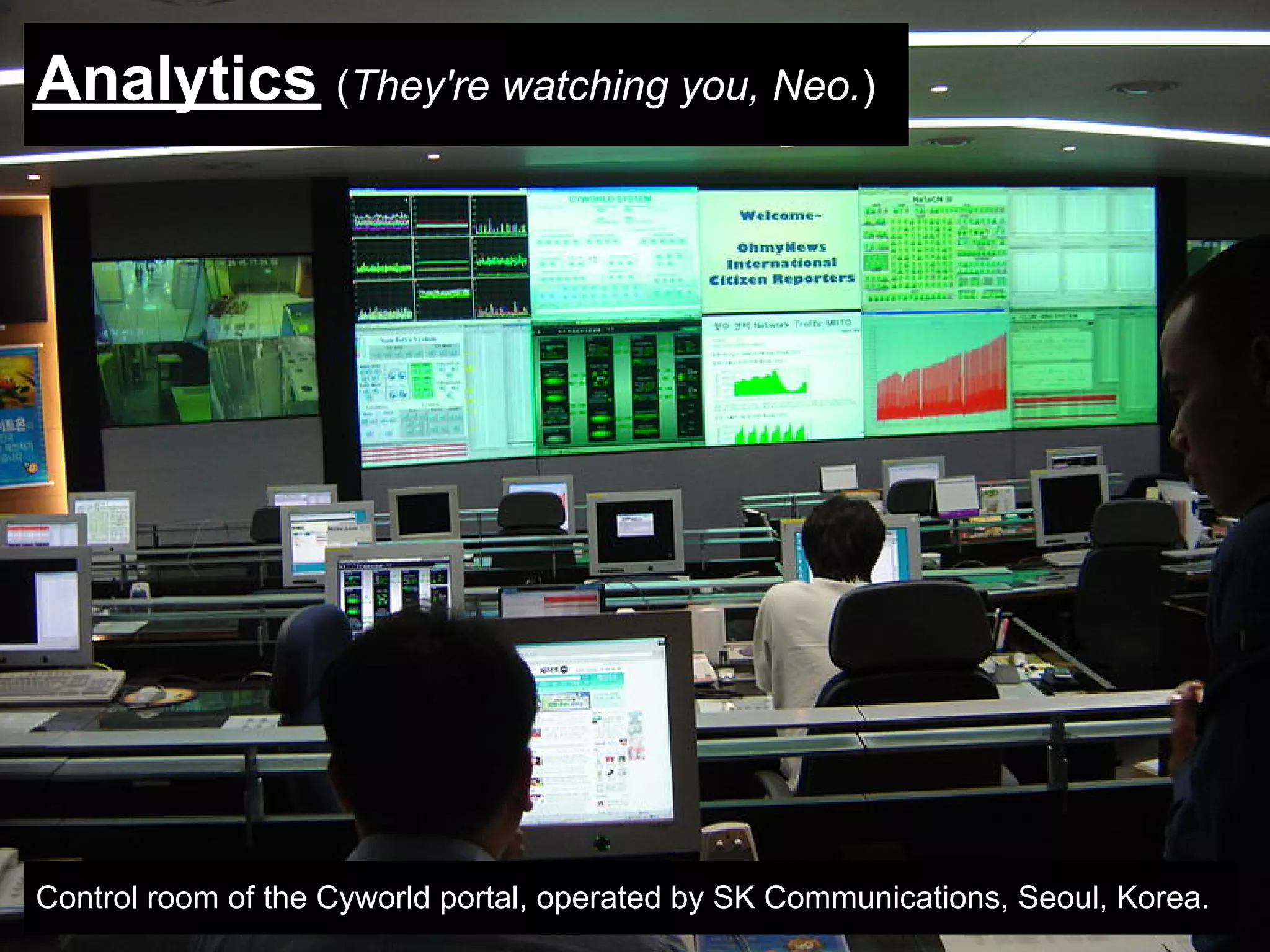 Analytics (They're watching you, Neo.)




Control room of the Cyworld portal, operated by SK Communications, Seoul, Korea.
 