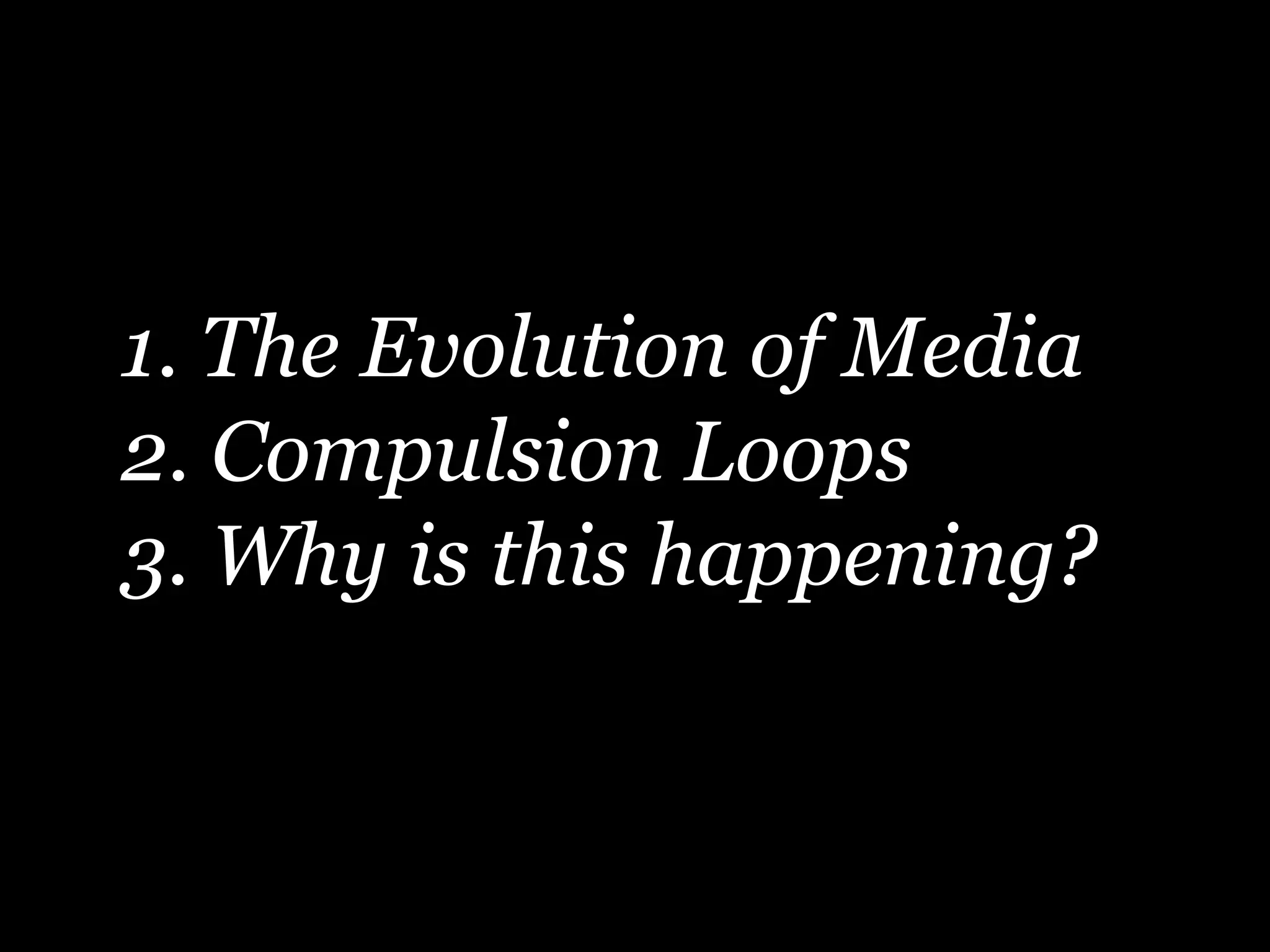 1. The Evolution of Media
2. Compulsion Loops
3. Why is this happening?
 