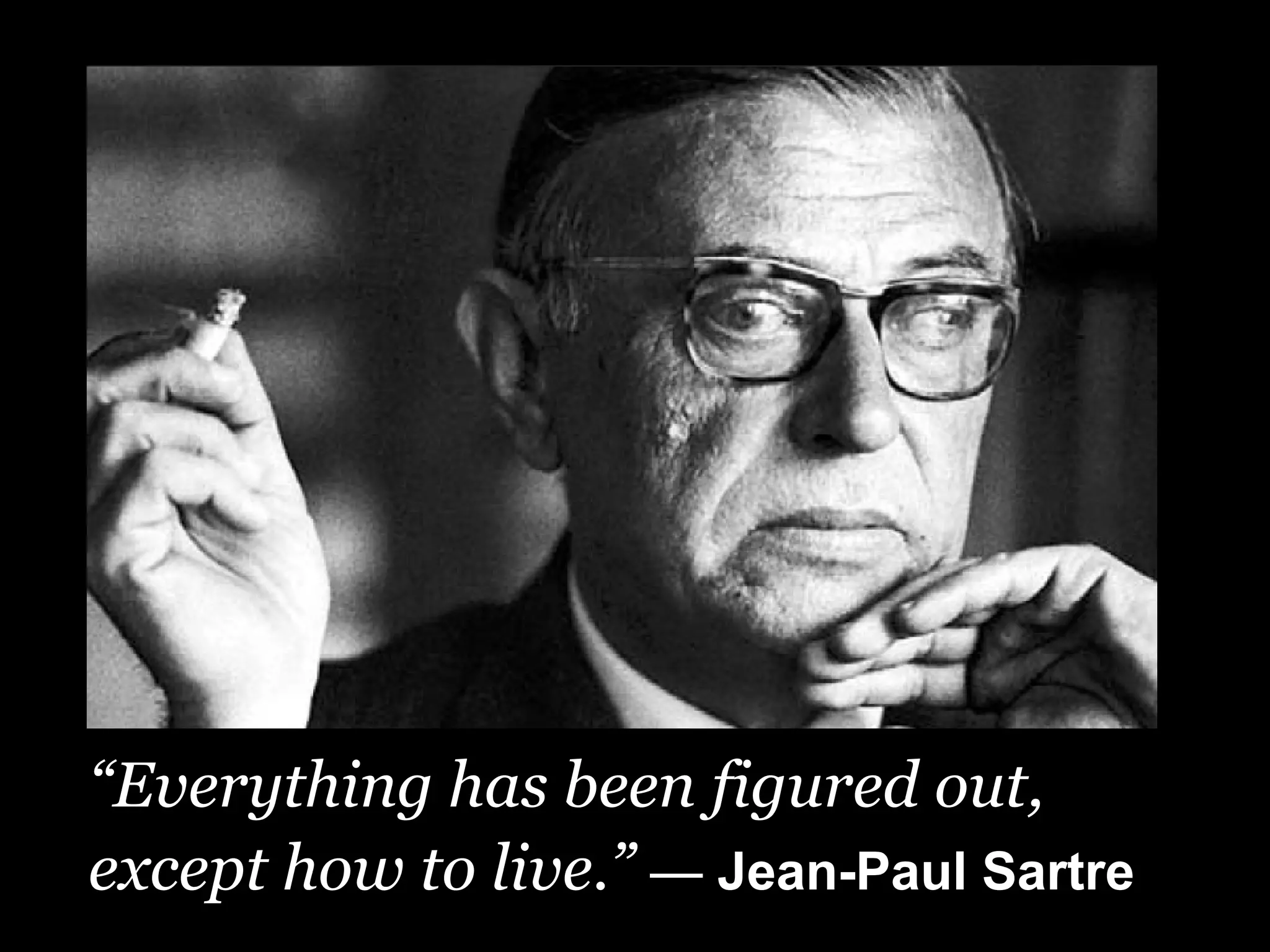 “Everything has been figured out,
except how to live.” — Jean-Paul Sartre
 