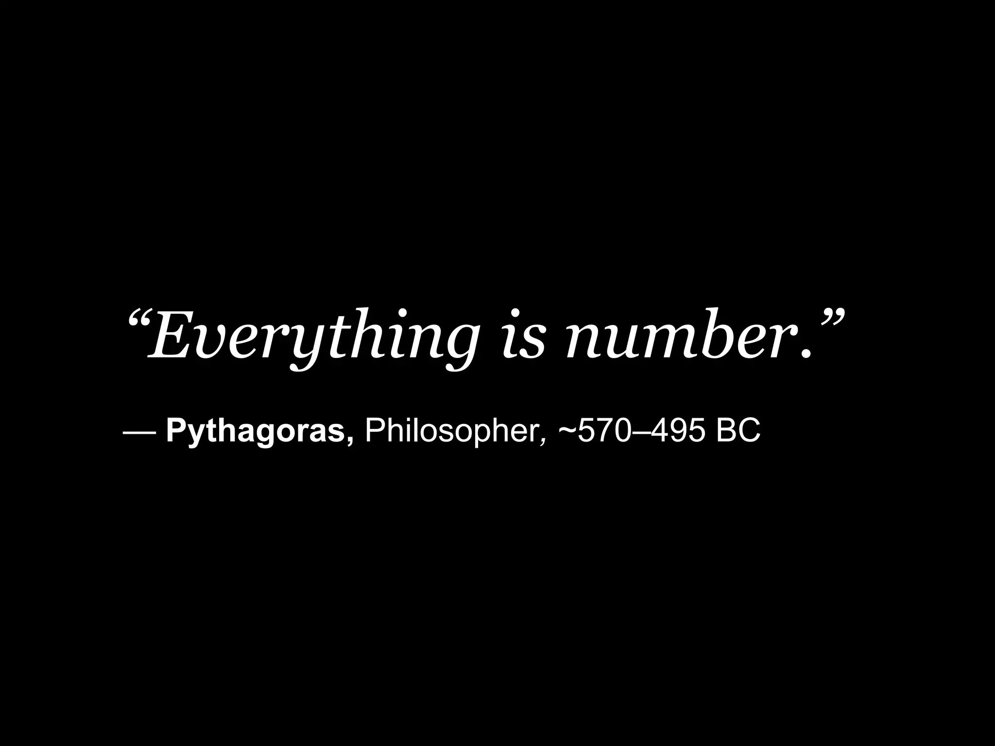 “Everything is number.”
— Pythagoras, Philosopher, ~570–495 BC
 