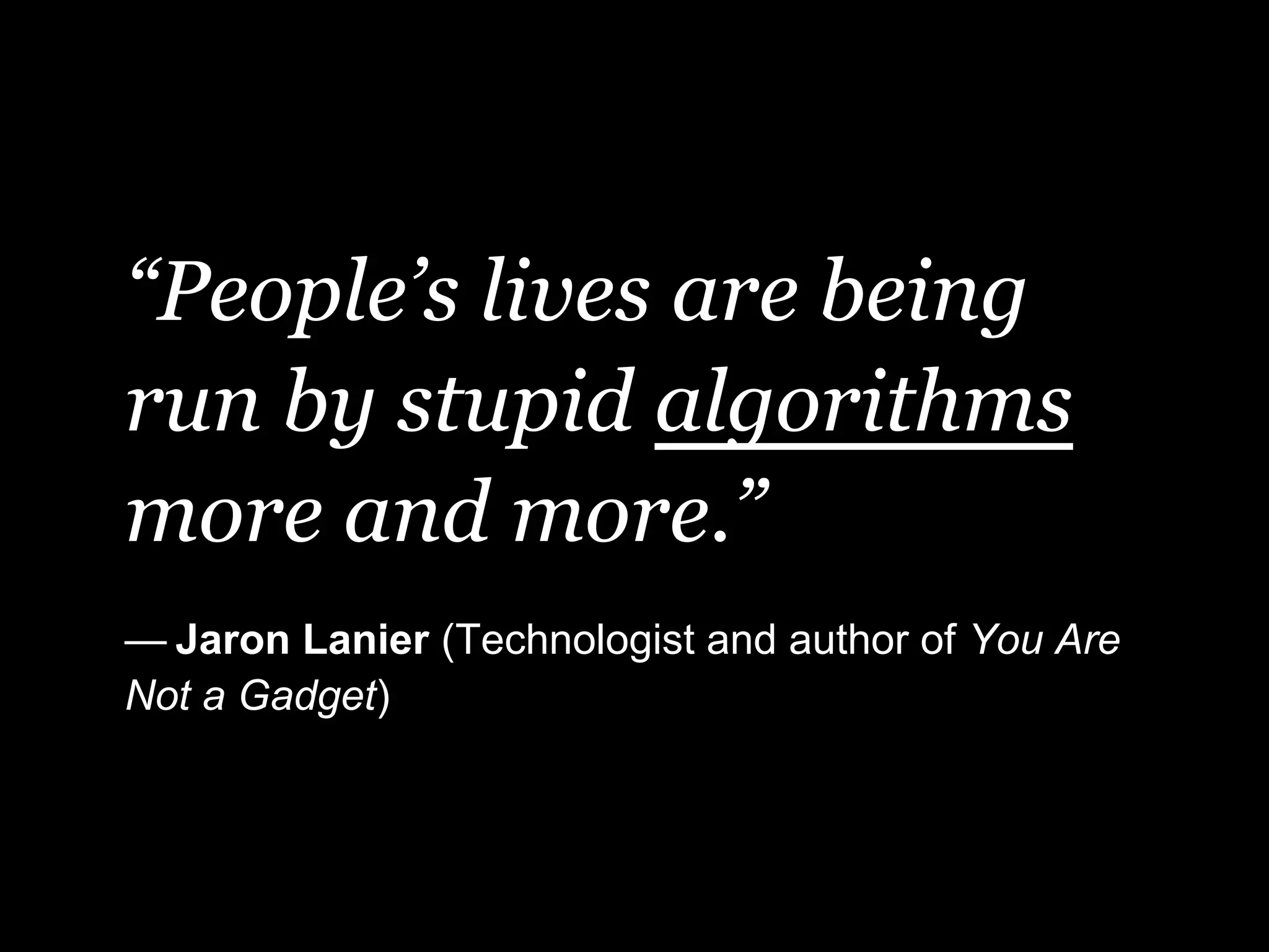 “People’s lives are being
run by stupid algorithms
more and more.”
— Jaron Lanier (Technologist and author of You Are
Not a Gadget)
 