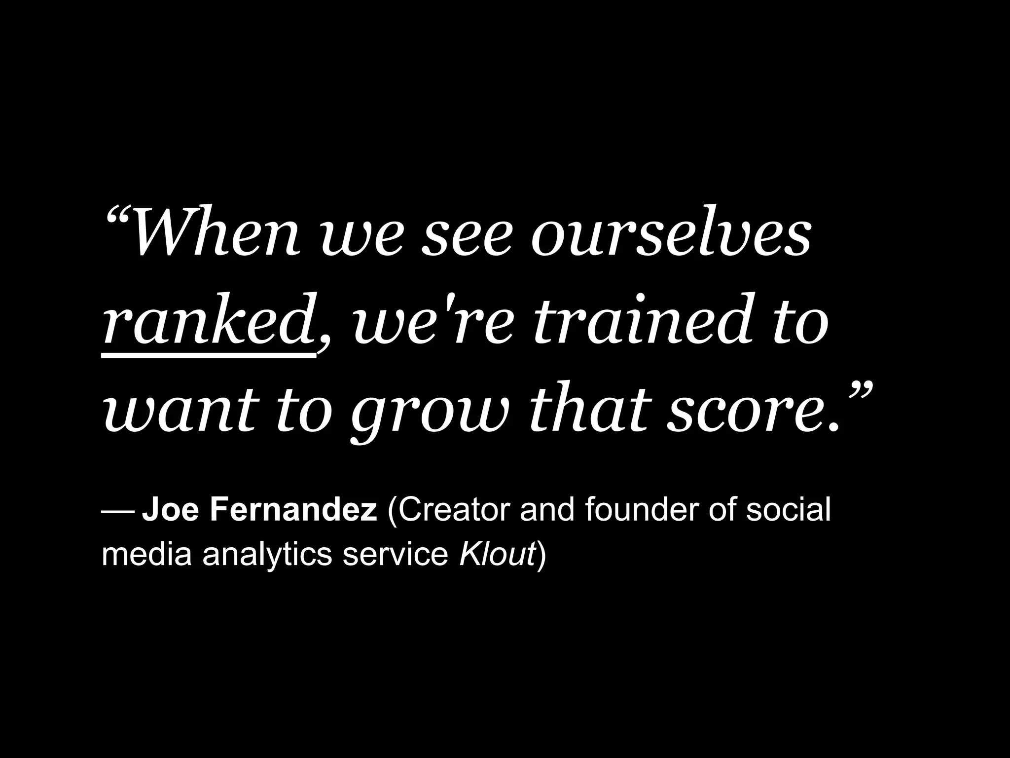 “When we see ourselves
ranked, we're trained to
want to grow that score.”
— Joe Fernandez (Creator and founder of social
media analytics service Klout)
 