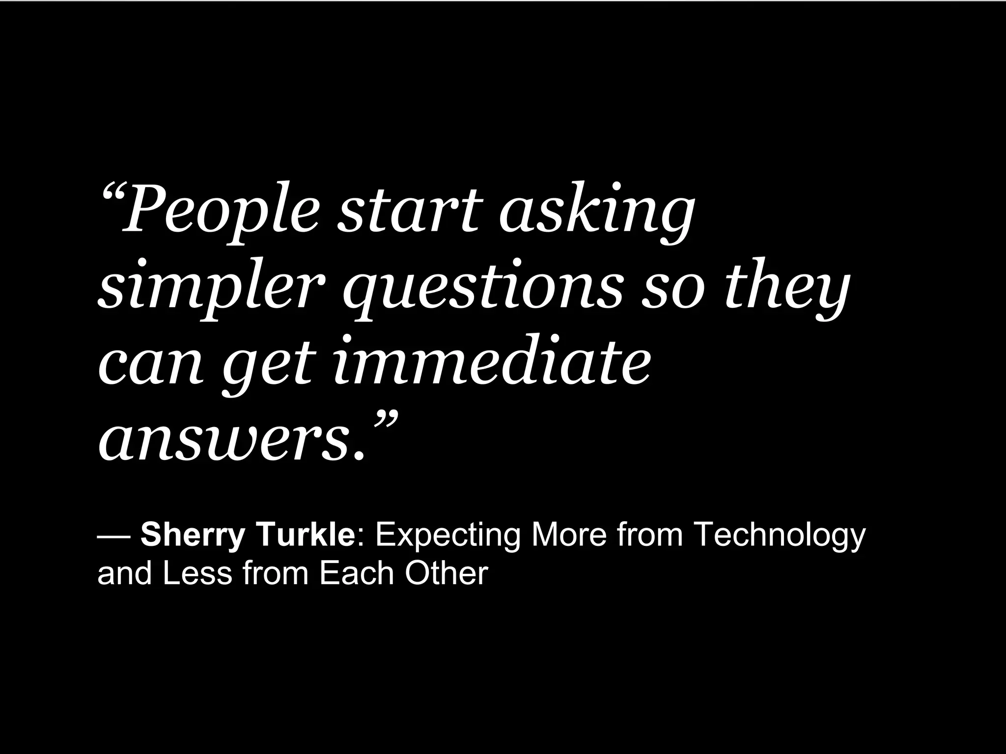 “People start asking
simpler questions so they
can get immediate
answers.”
— Sherry Turkle: Expecting More from Technology
and Less from Each Other
 