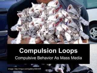 Compulsion Loops
       Compulsive Behavior As Mass Media

Image: http://imgur.com/gallery/D6mhR
 