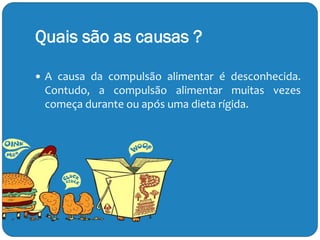 Quais são as causas ?
 A causa da compulsão alimentar é desconhecida.
Contudo, a compulsão alimentar muitas vezes
começa durante ou após uma dieta rígida.
 