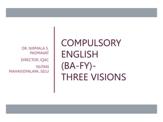 COMPULSORY
ENGLISH
(BA-FY)-
THREE VISIONS
DR. NIRMALA S.
PADMAVAT
DIRECTOR, IQAC
NUTAN
MAHAVIDYALAYA, SELU
 