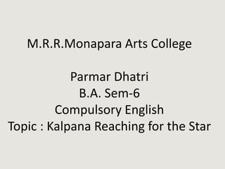 M.R.R.Monapara Arts College
Parmar Dhatri
B.A. Sem-6
Compulsory English
Topic : Kalpana Reaching for the Star
 