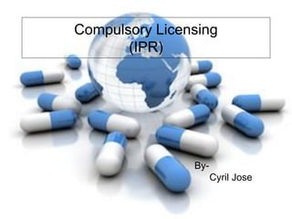 Compulsory Licensing
(IPR)
By-
Cyril Jose
 