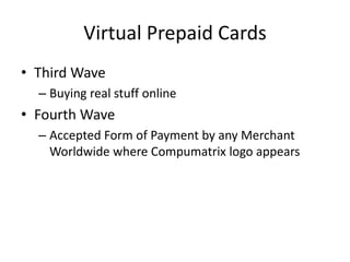 Virtual Prepaid Cards
• Third Wave
– Buying real stuff online
• Fourth Wave
– Accepted Form of Payment by any Merchant
Worldwide where Compumatrix logo appears
 