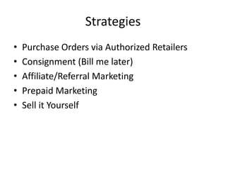 Strategies
• Purchase Orders via Authorized Retailers
• Consignment (Bill me later)
• Affiliate/Referral Marketing
• Prepaid Marketing
• Sell it Yourself
 
