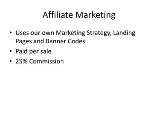 Affiliate Marketing
• Uses our own Marketing Strategy, Landing
Pages and Banner Codes
• Paid per sale
• 25% Commission
 