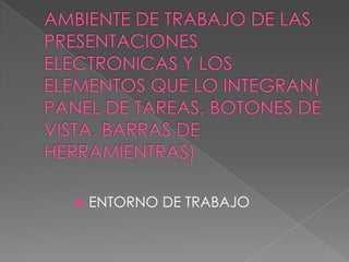 AMBIENTE DE TRABAJO DE LAS PRESENTACIONES ELECTRONICAS Y LOS ELEMENTOS QUE LO INTEGRAN( PANEL DE TAREAS, BOTONES DE VISTA, BARRAS DE HERRAMIENTRAS) ENTORNO DE TRABAJO 