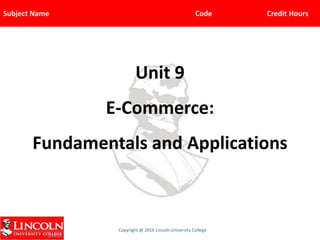 Subject Name Code Credit Hours
Copyright @ 2016 Lincoln University College
Unit 9
E-Commerce:
Fundamentals and Applications
 