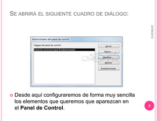 SE ABRIRÁ EL SIGUIENTE CUADRO DE DIÁLOGO:




                                                          24/06/2012
   Desde aquí configuraremos de forma muy sencilla
    los elementos que queremos que aparezcan en
                                                      5
    el Panel de Control.
 