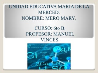 UNIDAD EDUCATIVA MARIA DE LA
MERCED.
NOMBRE: MERO MARY.
CURSO: 6to B.
PROFESOR: MANUEL
VINCES.
 