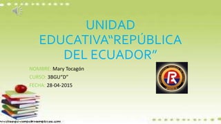 UNIDAD
EDUCATIVA“REPÚBLICA
DEL ECUADOR”
NOMBRE: Mary Tocagón
CURSO: 3BGU“D”
FECHA: 28-04-2015
 
