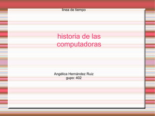 linea de tiempo
historia de las
computadoras
Angélica Hernández Ruiz
gupo: 402
 