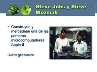 Steve Jobs y Steve
Wozniak
• Construyen y
mercadean una de las
primeras
microcomputadoras
Apple II
Cuarta generación

 