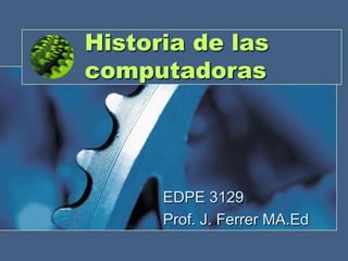 Historia de las
computadoras

EDPE 3129
Prof. J. Ferrer MA.Ed

 