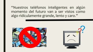 “Nuestros teléfonos inteligentes en algún
momento del futuro van a ser vistos como
algo ridículamente grande, lento y caro.”
 