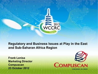 Regulatory and Business Issues at Play in the East
and Sub-Saharan Africa Region


Frank Lenisa
Marketing Director
Compuscan
23 October 2012
 