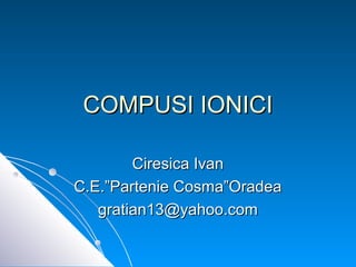 COMPUSI IONICI
Ciresica Ivan
C.E.”Partenie Cosma”Oradea
gratian13@yahoo.com

 