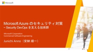 Microsoft Azure のセキュリティ対策
~ Security DevOps を支える技術群
Junichi Anno（安納 順一）
Microsoft Corporation
Commercial Software Engineering
 