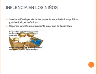 INFLENCIA EN LOS NIÑOS
 La educación depende de las evoluciones y dinámicas políticas
y, sobre todo, económicas
 Depende también en el ambiente en el que te desarrolles
 