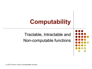 Computability
Tractable, Intractable and
Non-computable functions
(C) 2010 Thomas J Cortina, Carnegie Mellon University
 