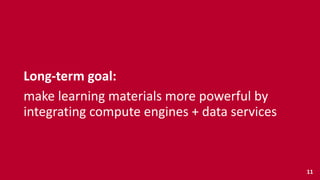 Long-­‐term	
  goal:	
  	
  
make	
  learning	
  materials	
  more	
  powerful	
  by	
  
integrating	
  compute	
  engines	
  +	
  data	
  services
11
 