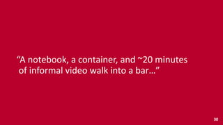 “A	
  notebook,	
  a	
  container,	
  and	
  ~20	
  minutes	
   
	
  of	
  informal	
  video	
  walk	
  into	
  a	
  bar…”
30
 