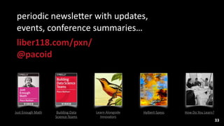 33
Learn	
  Alongside 
Innovators
Just	
  Enough	
  Math Building	
  Data	
  
Science	
  Teams
Hylbert-­‐Speys How	
  Do	
  You	
  Learn?
periodic	
  newslewer	
  with	
  updates,	
   
events,	
  conference	
  summaries…	
  
liber118.com/pxn/ 
@pacoid
 